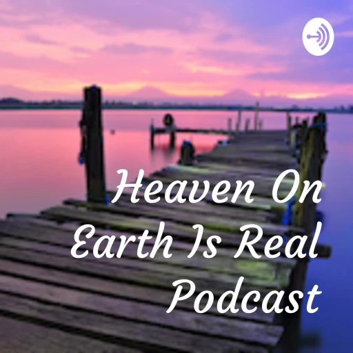 Heaven On Earth Is Real Podcast