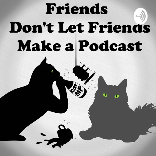 Friends Don’t Let Friends Make A Podcast