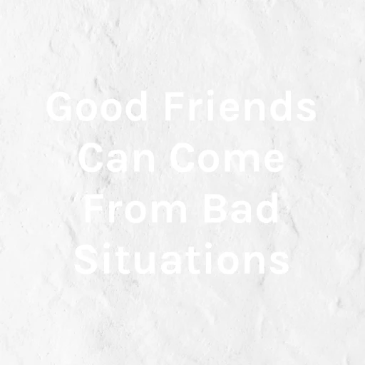 Good Friends Can Come From Bad Situations