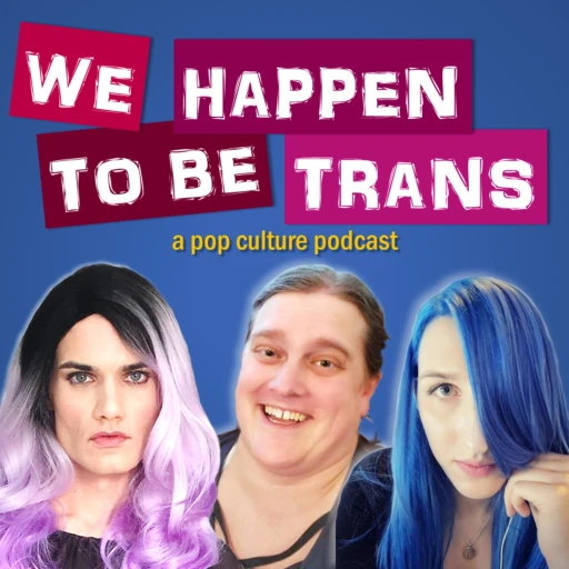 We Happen To Be Trans …A Pop Culture Podcast