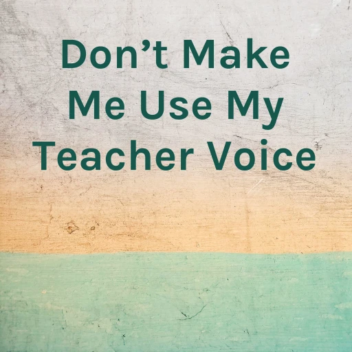 Don’t Make Me Use My Teacher Voice