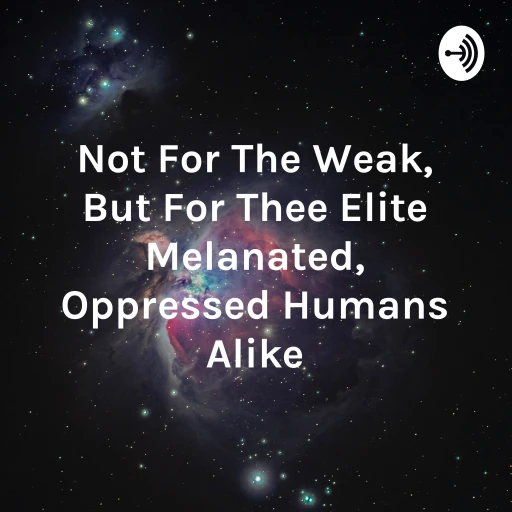 Not For The Weak, But For Thee Elite Melanated, Oppressed Humans Alike