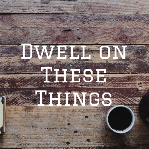 Dwell on These Things