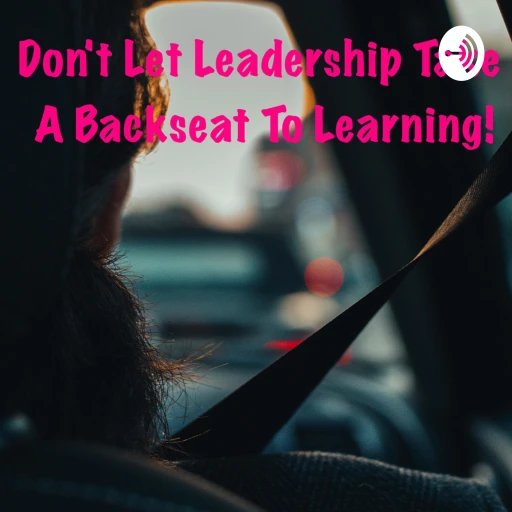 Don’t Let Leadership Take A Backseat To Learning!