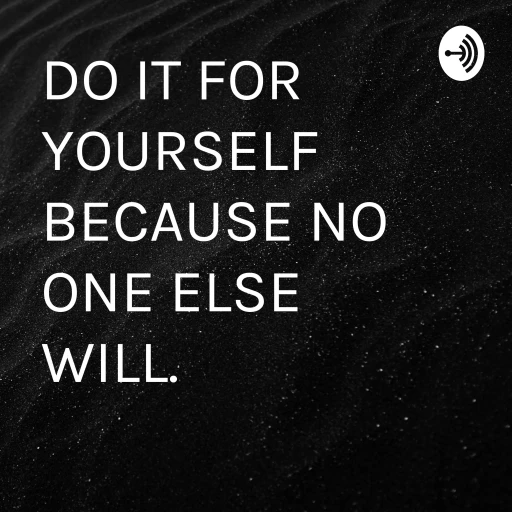 DO IT FOR YOURSELF BECAUSE NO ONE ELSE WILL.