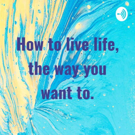 How to live life, the way you want to.