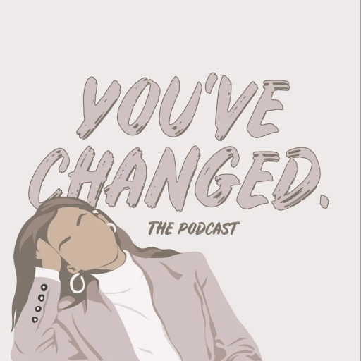 YOU’VE CHANGED Podcast