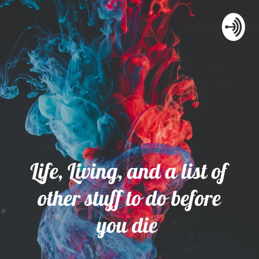 Life, Living, and a list of other stuff to do before you die