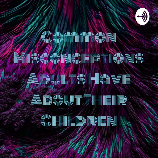 Common Misconceptions Adults Have About Their Children