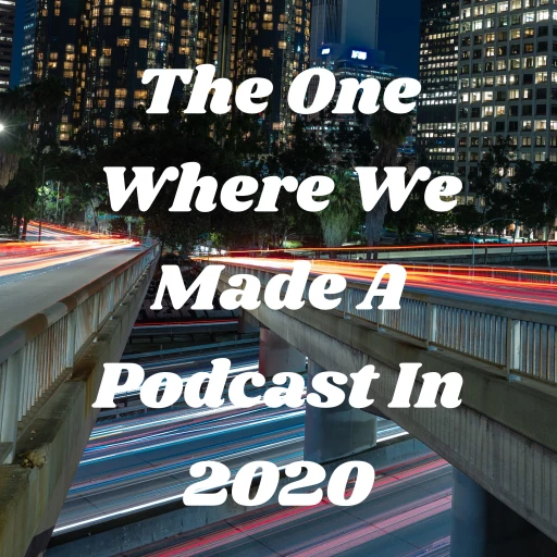 The One Where We Made A Podcast In 2020