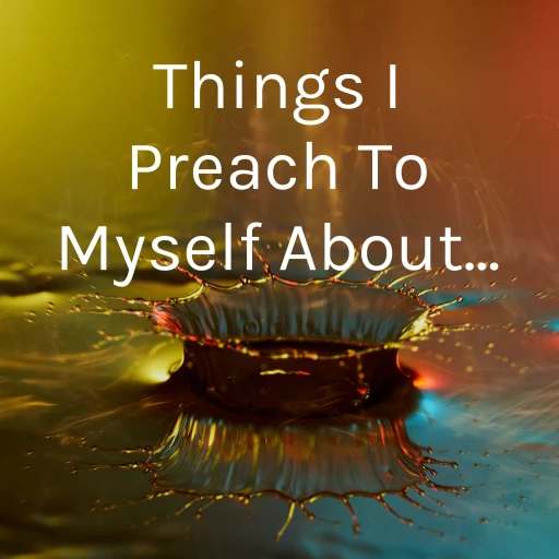 Things I Preach To Myself About…