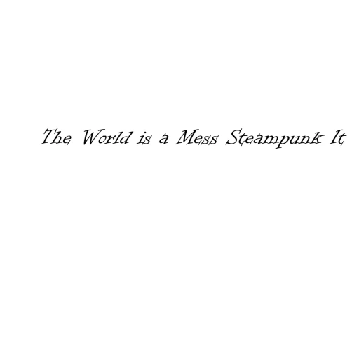 The World is a Mess and I just want to Steampunk it