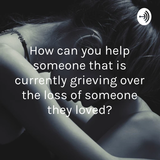 How can you help someone that is currently grieving over the loss of someone they loved?