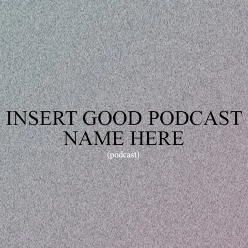 The *Insert Good Podcast Name Here* Podcast