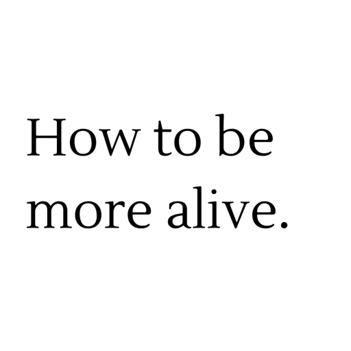 How to be more alive