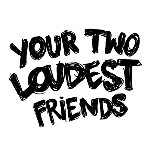 Your Two Loudest Friends