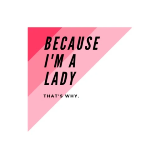 Because I’m a Lady, That’s Why!