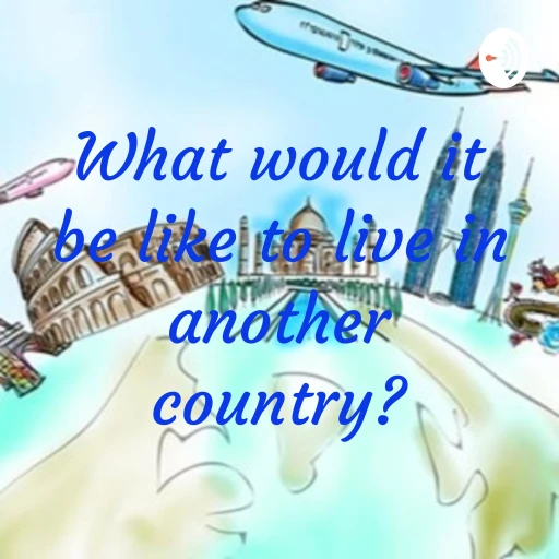 What would it be like to live in another country?