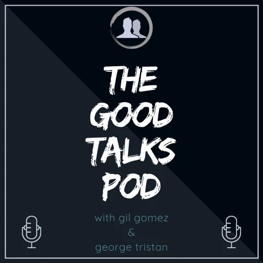 The Good Talks Pod with Gil Gomez and George Tristan