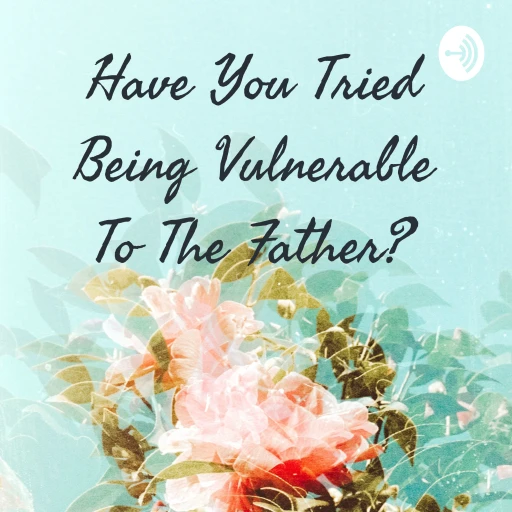 Have You Tried Being Vulnerable To The Father?