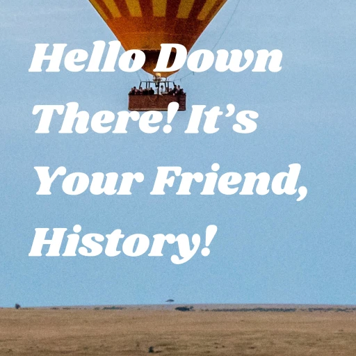 Hello Down There! It’s Your Friend, History!