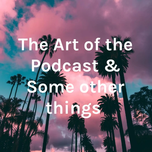 The Art of the Podcast & Some other things