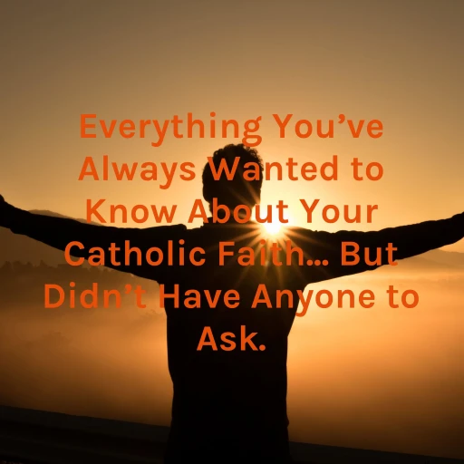 Everything You’ve Always Wanted to Know About Your Catholic Faith… But Didn’t Have Anyone to Ask.