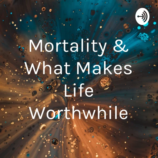 Mortality & What Makes Life Worthwhile