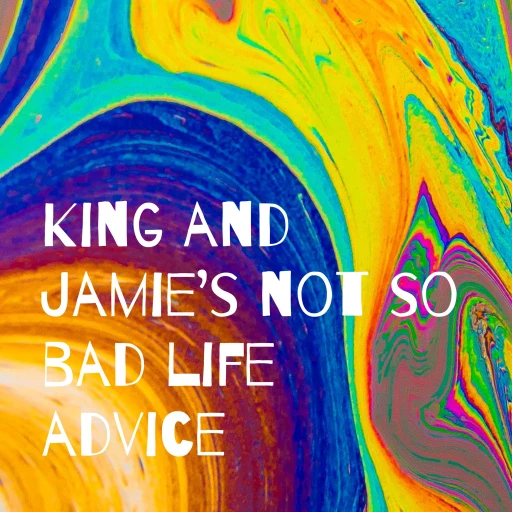 King and Jamie’s not so bad life advice