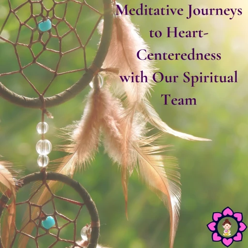 Meditative Journeys to Heart-Centeredness with Our Spiritual Team