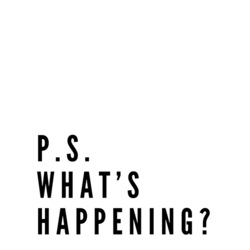 P.S. What’s Happening?