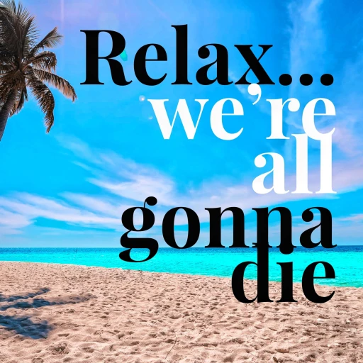 Relax… We’re All Gonna Die