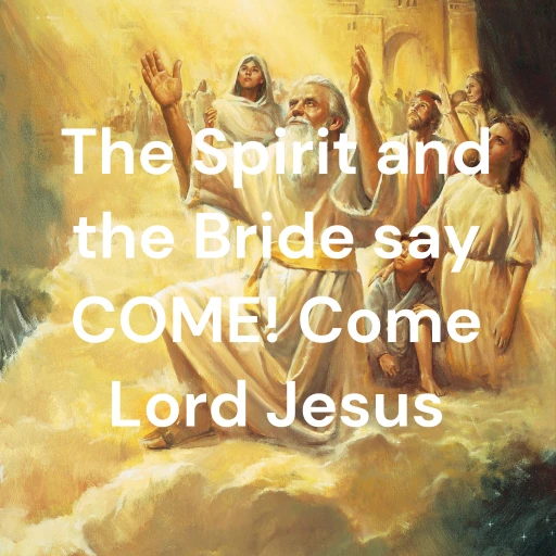 The Spirit and the Bride say COME! Come Lord Jesus