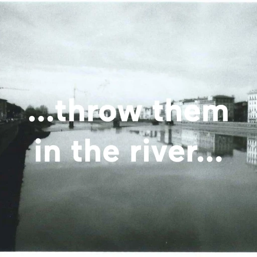 …throw them in the river… or a tragic failure of communication