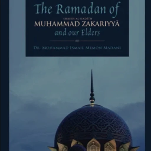 The Ramadan of Shaykh al-Hadith Muhammad Zakariyya and Our Elders by Dr Mohammad Ismail Memon Madani