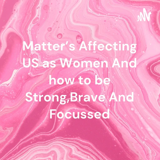 Matter’s Affecting US as Women And how to be Strong,Brave And Focussed