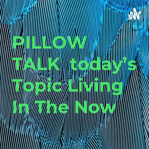 PILLOW TALK today’s Topic Living In The Now