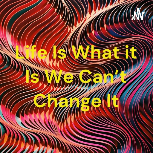 Life Is What it Is We Can’t Change It