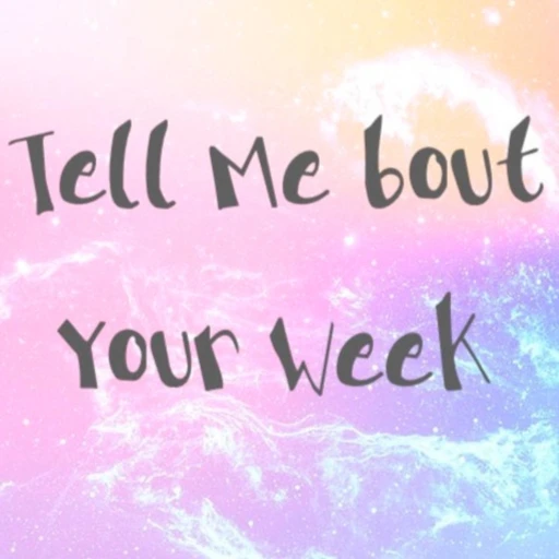 Tell Me ‘Bout Your Week