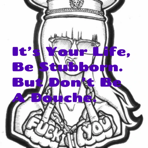 It’s Your Life, Be Stubborn. But Don’t Be A Douche.