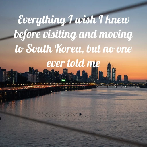 Everything I wish I knew before visiting and moving to South Korea, but no one ever told me