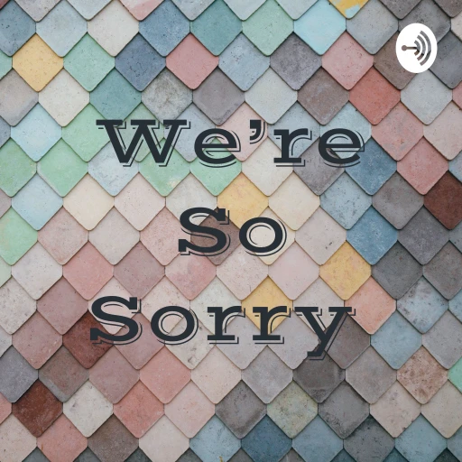 We’re So Sorry