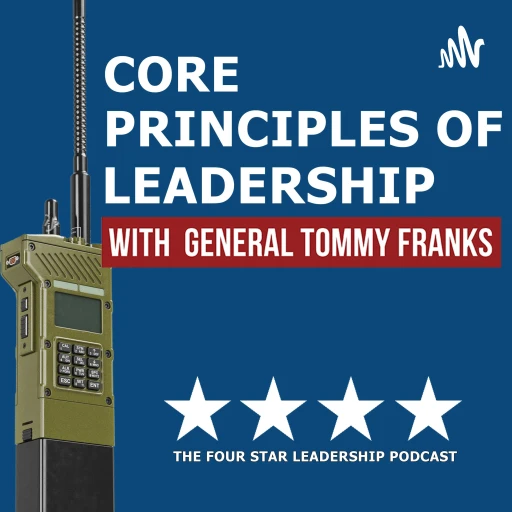 The Four Star Leadership Podcast: Core Principles of Leadership with General Tommy Franks