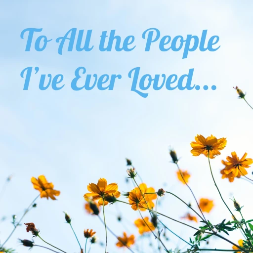 To All the People I’ve Ever Loved…