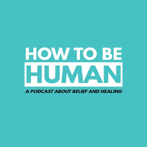 How To Be Human: A Podcast about Belief and Healing