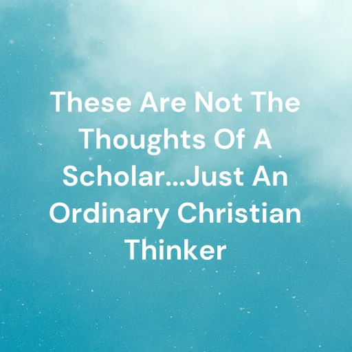 These Are Not The Thoughts Of A Scholar…Just An Ordinary Christian Thinker