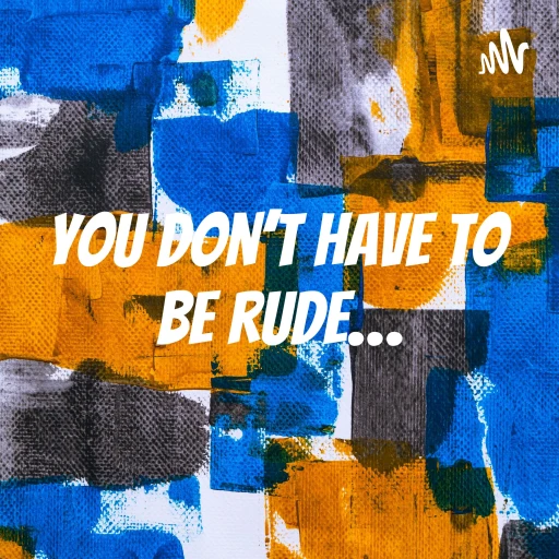 You don’t have to be rude…