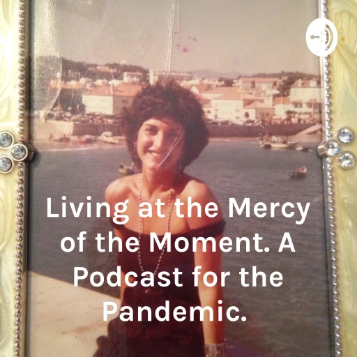 Living at the Mercy of the Moment. A Podcast for the Pandemic.