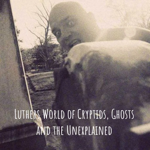 Luther’s World of Cryptids, Ghosts and the Unexplained