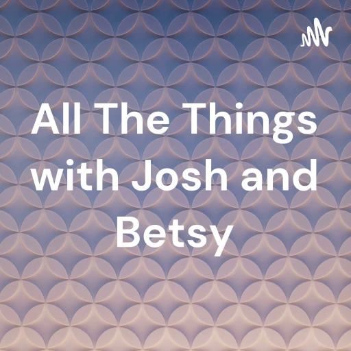 All The Things with Josh and Betsy